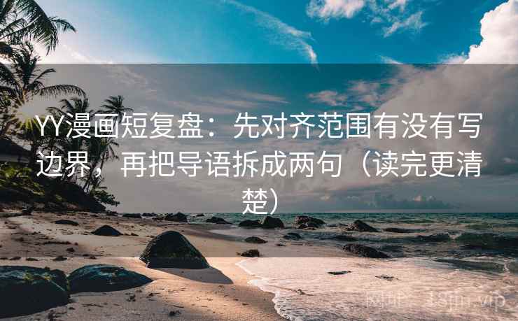 YY漫画短复盘:先对齐范围有没有写边界,再把导语拆成两句(读完更清楚) YY漫画短复盘:先对齐范围有没有写边界,再把导语拆成两句(读完更清楚)