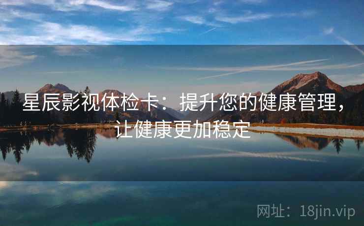 星辰影视体检卡:提升您的健康管理,让健康更加稳定 星辰影视体检卡:提升您的健康管理,让健康更加稳定