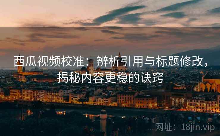 西瓜视频校准：辨析引用与标题修改，揭秘内容更稳的诀窍