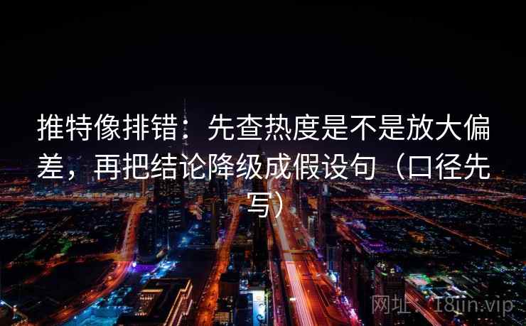 推特像排错:先查热度是不是放大偏差,再把结论降级成假设句(口径先写) 推特像排错:先查热度是不是放大偏差,再把结论降级成假设句(口径先写)