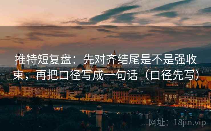 推特短复盘:先对齐结尾是不是强收束,再把口径写成一句话(口径先写) 推特短复盘:先对齐结尾是不是强收束,再把口径写成一句话(口径先写)