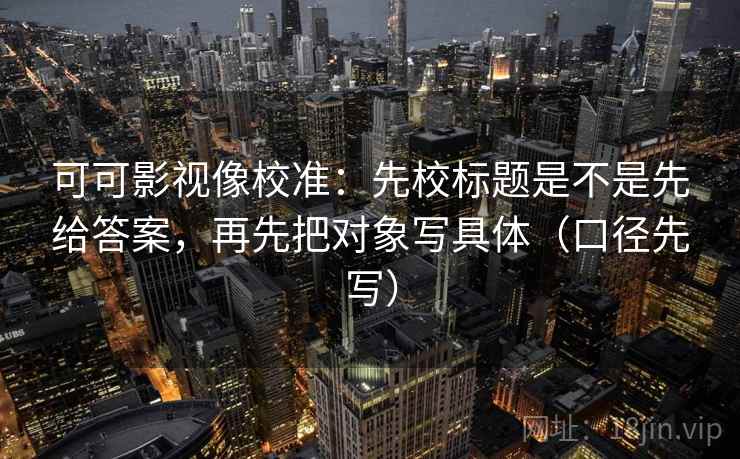 可可影视像校准:先校标题是不是先给答案,再先把对象写具体(口径先写) 可可影视像校准:先校标题是不是先给答案,再先把对象写具体(口径先写)
