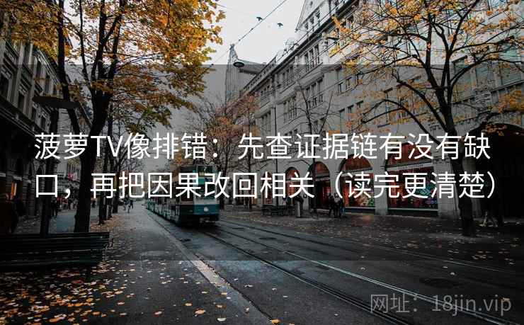 菠萝TV像排错:先查证据链有没有缺口,再把因果改回相关(读完更清楚) 菠萝TV像排错:先查证据链有没有缺口,再把因果改回相关(读完更清楚)