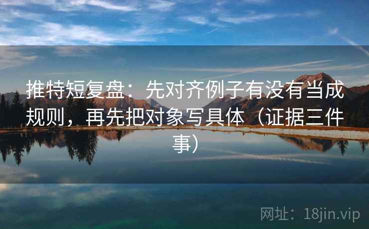 推特短复盘:先对齐例子有没有当成规则,再先把对象写具体(证据三件事) 推特短复盘:先对齐例子有没有当成规则,再先把对象写具体(证据三件事)