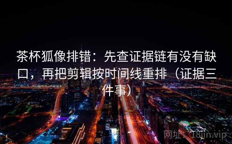 茶杯狐像排错:先查证据链有没有缺口,再把剪辑按时间线重排(证据三件事) 茶杯狐像排错:先查证据链有没有缺口,再把剪辑按时间线重排(证据三件事)