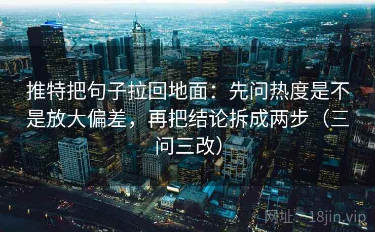 推特把句子拉回地面:先问热度是不是放大偏差,再把结论拆成两步(三问三改) 推特把句子拉回地面:先问热度是不是放大偏差,再把结论拆成两步(三问三改)