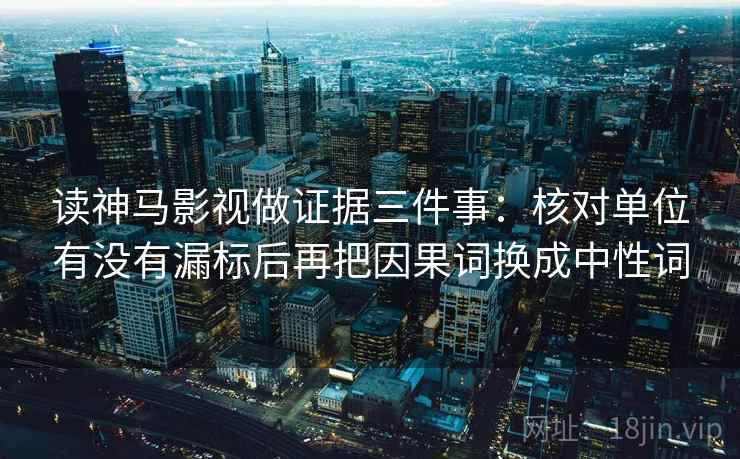读神马影视做证据三件事:核对单位有没有漏标后再把因果词换成中性词 读神马影视做证据三件事:核对单位有没有漏标后再把因果词换成中性词