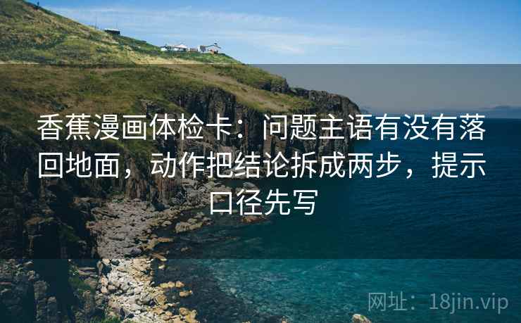 香蕉漫画体检卡:问题主语有没有落回地面,动作把结论拆成两步,提示口径先写 香蕉漫画体检卡:问题主语有没有落回地面,动作把结论拆成两步,提示口径先写