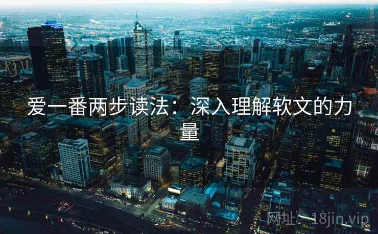 爱一番两步读法:深入理解软文的力量 爱一番两步读法:深入理解软文的力量