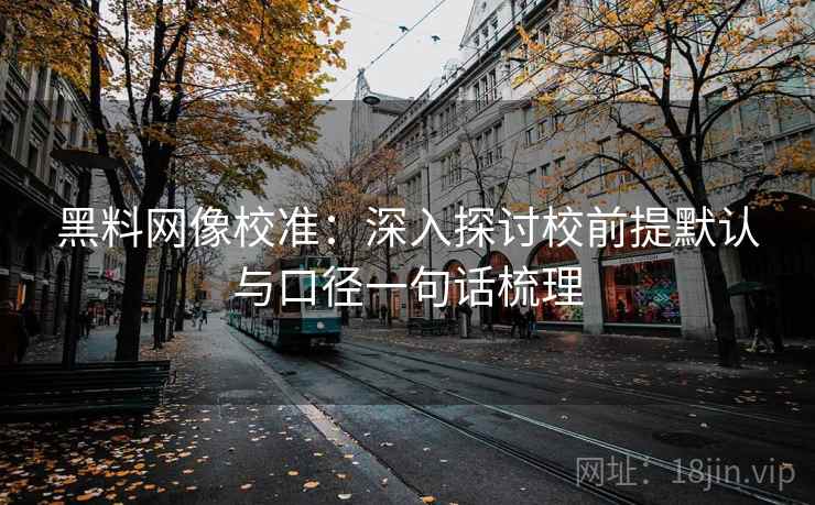 黑料网像校准:深入探讨校前提默认与口径一句话梳理 黑料网像校准:深入探讨校前提默认与口径一句话梳理