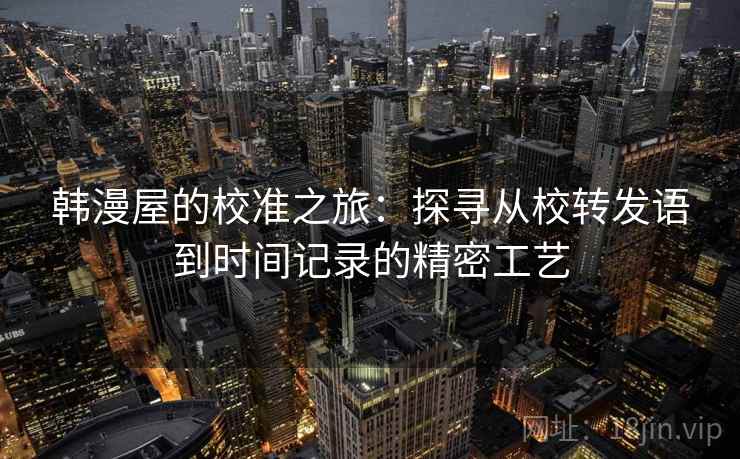 韩漫屋的校准之旅:探寻从校转发语到时间记录的精密工艺 韩漫屋的校准之旅:探寻从校转发语到时间记录的精密工艺