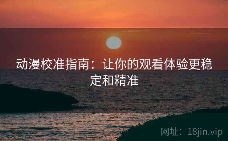 动漫校准指南:让你的观看体验更稳定和精准 动漫校准指南:让你的观看体验更稳定和精准