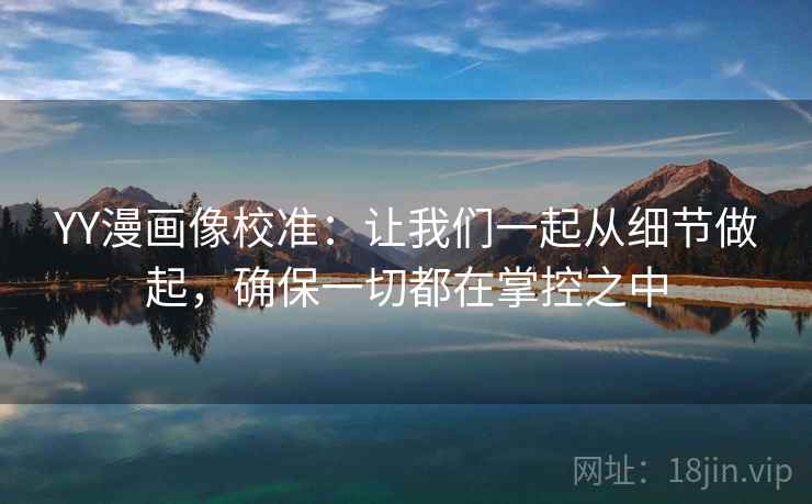 YY漫画像校准:让我们一起从细节做起,确保一切都在掌控之中 YY漫画像校准:让我们一起从细节做起,确保一切都在掌控之中