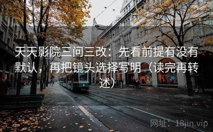 天天影院三问三改:先看前提有没有默认,再把镜头选择写明(读完再转述) 天天影院三问三改:先看前提有没有默认,再把镜头选择写明(读完再转述)