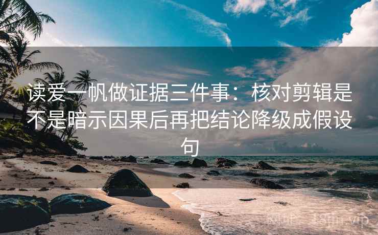 读爱一帆做证据三件事：核对剪辑是不是暗示因果后再把结论降级成假设句