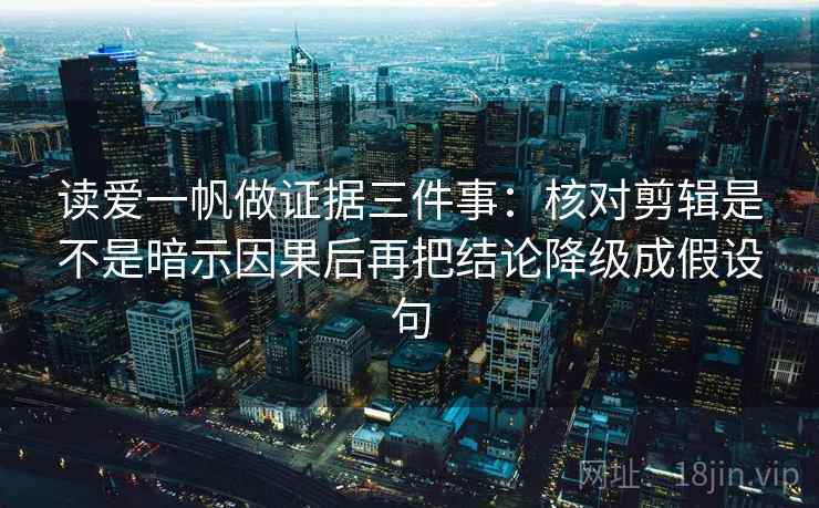 读爱一帆做证据三件事:核对剪辑是不是暗示因果后再把结论降级成假设句 读爱一帆做证据三件事:核对剪辑是不是暗示因果后再把结论降级成假设句