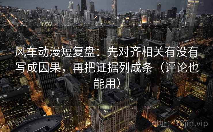 风车动漫短复盘：先对齐相关有没有写成因果，再把证据列成条（评论也能用）