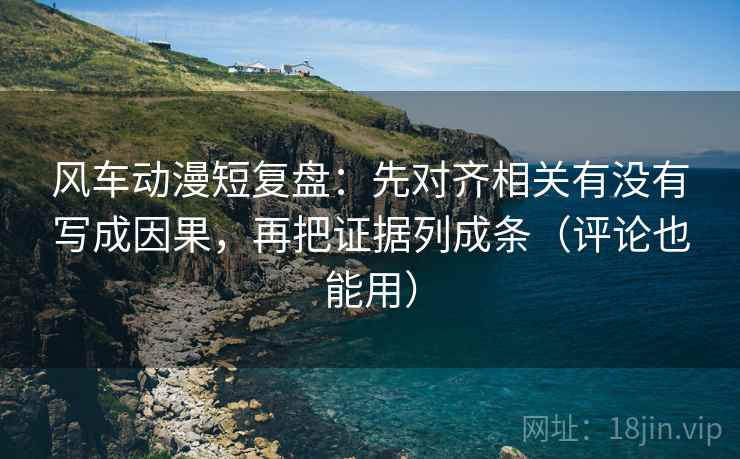 风车动漫短复盘:先对齐相关有没有写成因果,再把证据列成条(评论也能用) 风车动漫短复盘:先对齐相关有没有写成因果,再把证据列成条(评论也能用)