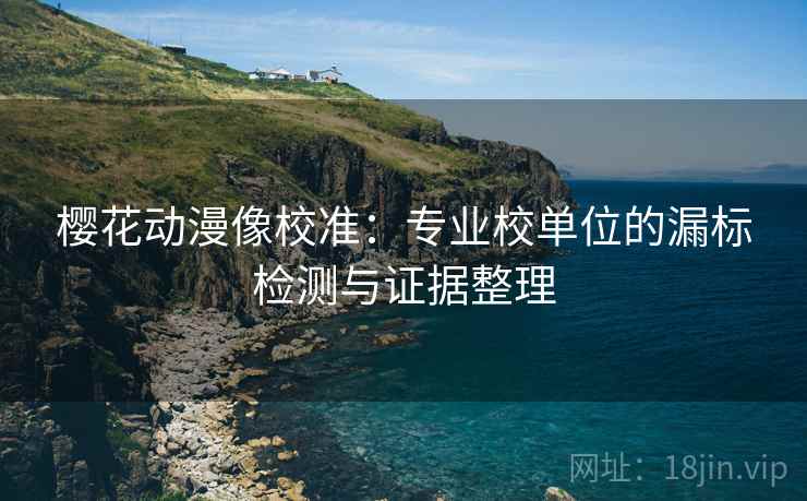 樱花动漫像校准:专业校单位的漏标检测与证据整理 樱花动漫像校准:专业校单位的漏标检测与证据整理