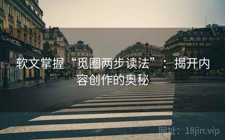 软文掌握“觅圈两步读法”:揭开内容创作的奥秘 软文掌握“觅圈两步读法”:揭开内容创作的奥秘