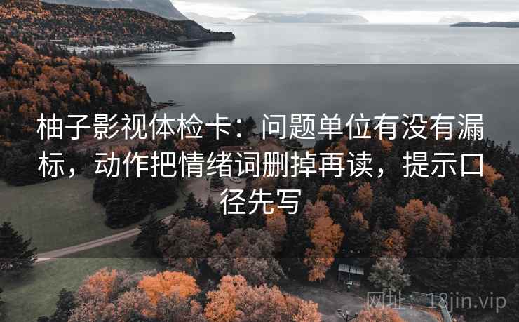 柚子影视体检卡:问题单位有没有漏标,动作把情绪词删掉再读,提示口径先写 柚子影视体检卡:问题单位有没有漏标,动作把情绪词删掉再读,提示口径先写