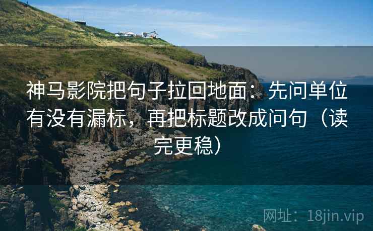 神马影院把句子拉回地面:先问单位有没有漏标,再把标题改成问句(读完更稳) 神马影院把句子拉回地面:先问单位有没有漏标,再把标题改成问句(读完更稳)