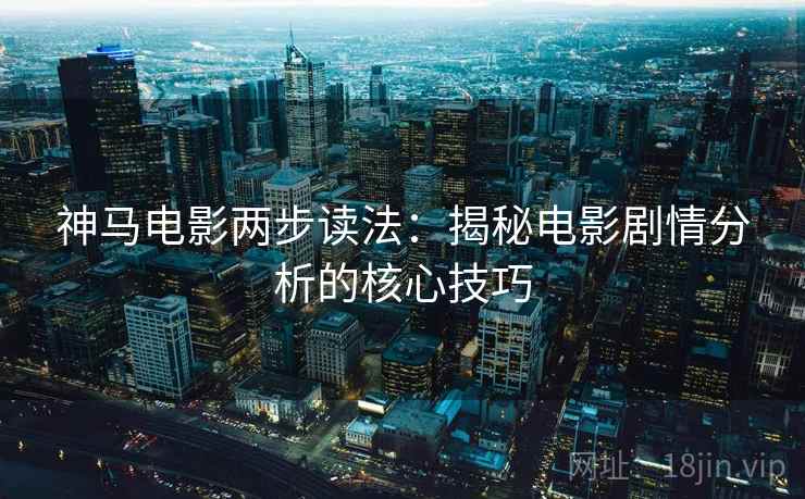 神马电影两步读法:揭秘电影剧情分析的核心技巧 神马电影两步读法:揭秘电影剧情分析的核心技巧