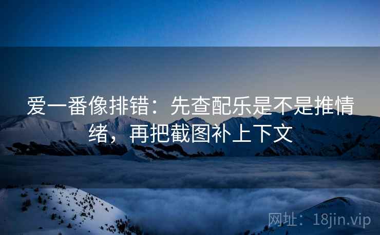 爱一番像排错:先查配乐是不是推情绪,再把截图补上下文 爱一番像排错:先查配乐是不是推情绪,再把截图补上下文