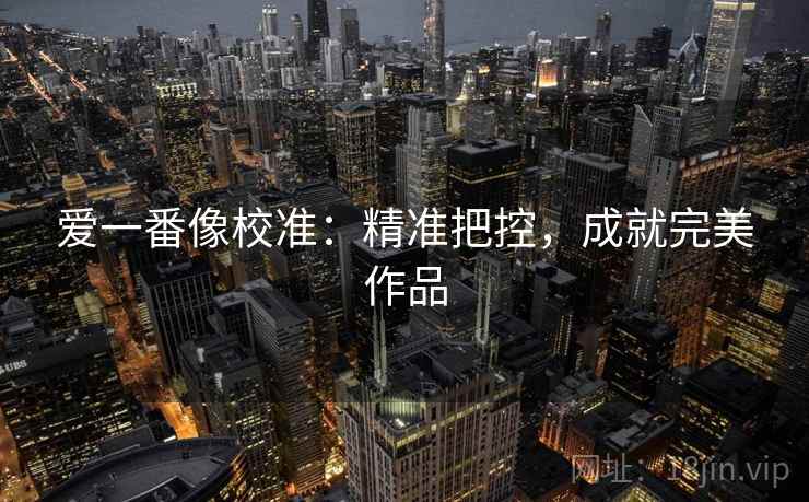 爱一番像校准:精准把控,成就完美作品 爱一番像校准:精准把控,成就完美作品