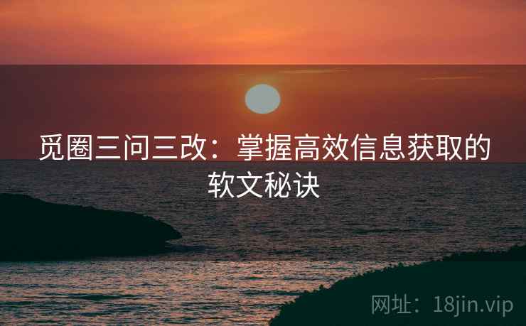 觅圈三问三改:掌握高效信息获取的软文秘诀 觅圈三问三改:掌握高效信息获取的软文秘诀
