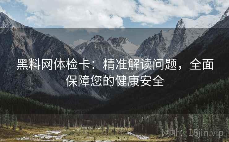 黑料网体检卡:精准解读问题,全面保障您的健康安全 黑料网体检卡:精准解读问题,全面保障您的健康安全
