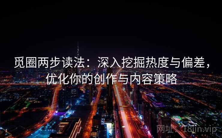 觅圈两步读法:深入挖掘热度与偏差,优化你的创作与内容策略 觅圈两步读法:深入挖掘热度与偏差,优化你的创作与内容策略