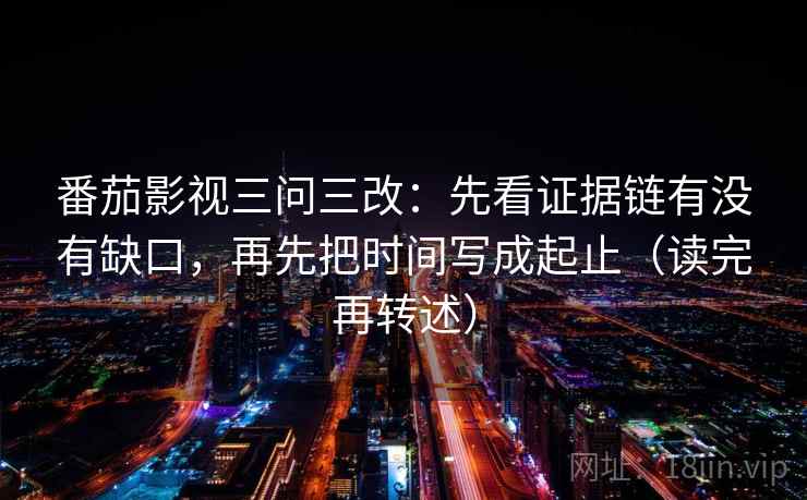 番茄影视三问三改:先看证据链有没有缺口,再先把时间写成起止(读完再转述) 番茄影视三问三改:先看证据链有没有缺口,再先把时间写成起止(读完再转述)