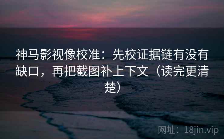 神马影视像校准:先校证据链有没有缺口,再把截图补上下文(读完更清楚) 神马影视像校准:先校证据链有没有缺口,再把截图补上下文(读完更清楚)