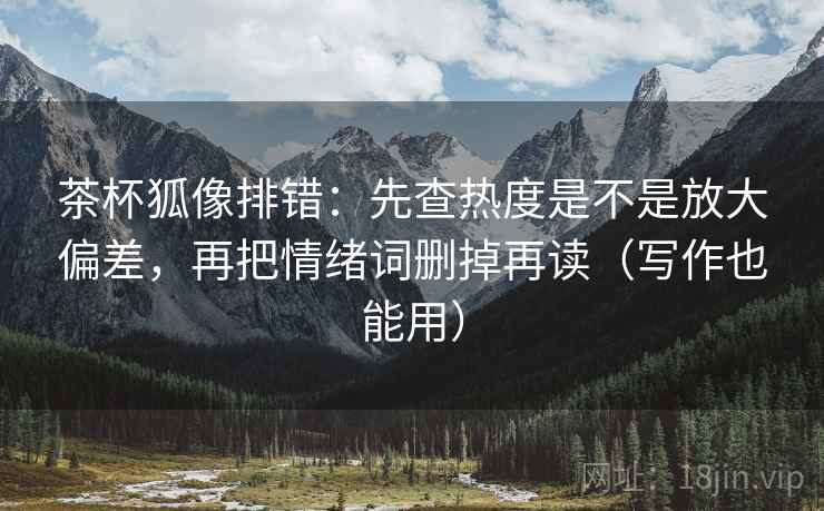 茶杯狐像排错:先查热度是不是放大偏差,再把情绪词删掉再读(写作也能用) 茶杯狐像排错:先查热度是不是放大偏差,再把情绪词删掉再读(写作也能用)