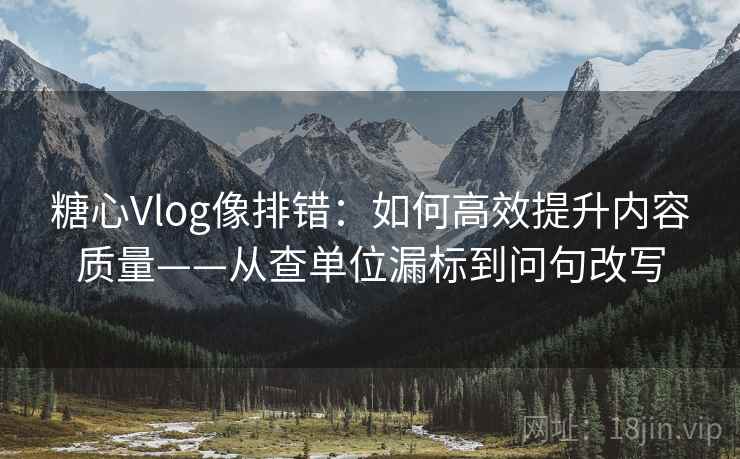 糖心Vlog像排错:如何高效提升内容质量——从查单位漏标到问句改写 糖心Vlog像排错:如何高效提升内容质量——从查单位漏标到问句改写
