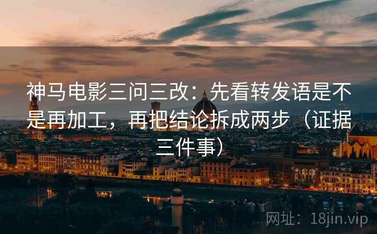 神马电影三问三改:先看转发语是不是再加工,再把结论拆成两步(证据三件事) 神马电影三问三改:先看转发语是不是再加工,再把结论拆成两步(证据三件事)