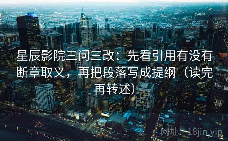 星辰影院三问三改:先看引用有没有断章取义,再把段落写成提纲(读完再转述) 星辰影院三问三改:先看引用有没有断章取义,再把段落写成提纲(读完再转述)