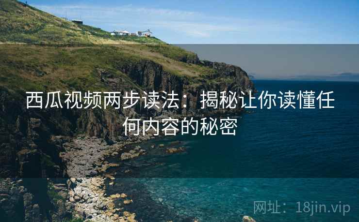 西瓜视频两步读法:揭秘让你读懂任何内容的秘密 西瓜视频两步读法:揭秘让你读懂任何内容的秘密