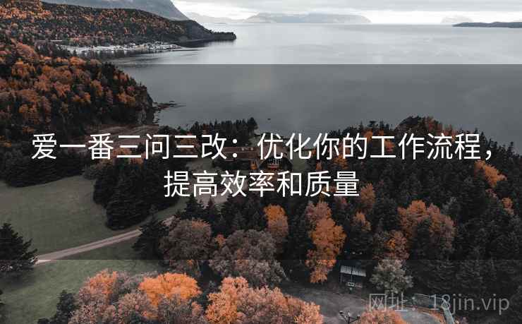 爱一番三问三改:优化你的工作流程,提高效率和质量 爱一番三问三改:优化你的工作流程,提高效率和质量