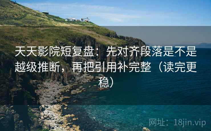 天天影院短复盘:先对齐段落是不是越级推断,再把引用补完整(读完更稳) 天天影院短复盘:先对齐段落是不是越级推断,再把引用补完整(读完更稳)