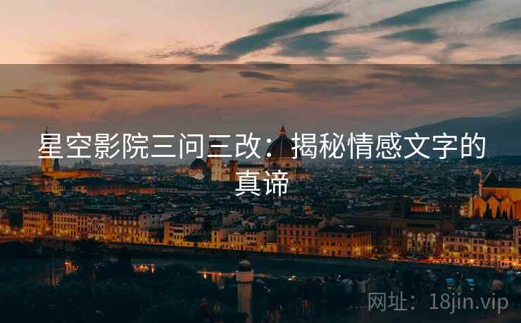 星空影院三问三改:揭秘情感文字的真谛 星空影院三问三改:揭秘情感文字的真谛