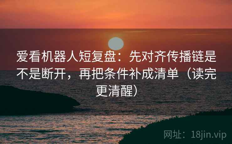爱看机器人短复盘:先对齐传播链是不是断开,再把条件补成清单(读完更清醒) 爱看机器人短复盘:先对齐传播链是不是断开,再把条件补成清单(读完更清醒)