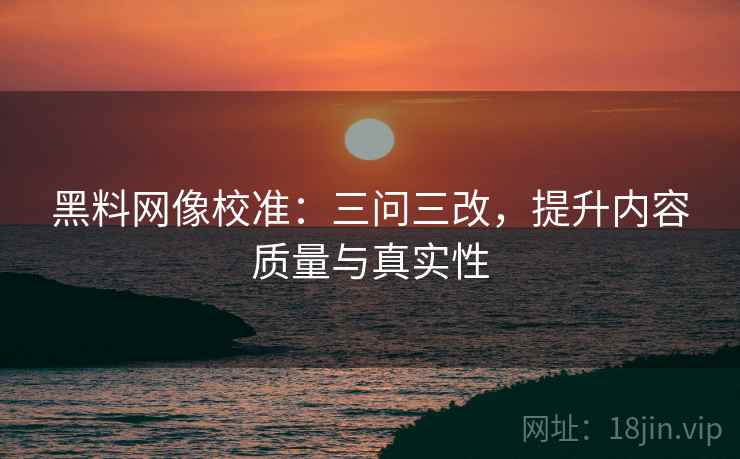 黑料网像校准:三问三改,提升内容质量与真实性 黑料网像校准:三问三改,提升内容质量与真实性