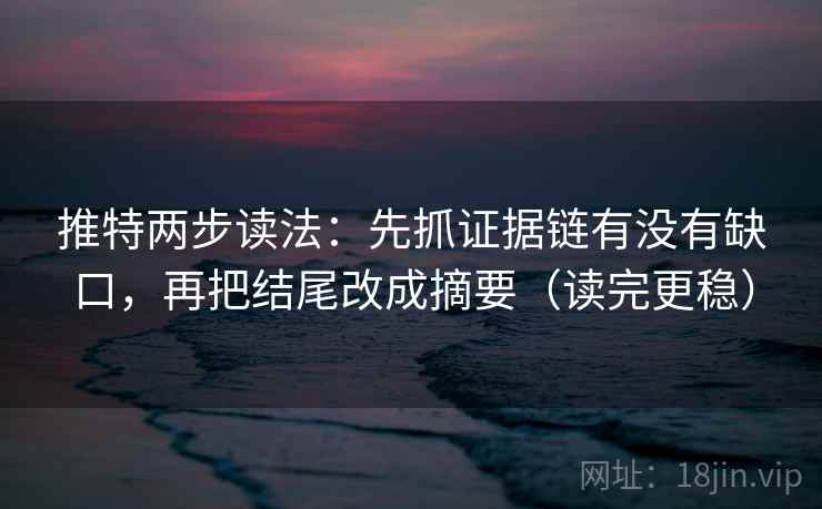 推特两步读法:先抓证据链有没有缺口,再把结尾改成摘要(读完更稳) 推特两步读法:先抓证据链有没有缺口,再把结尾改成摘要(读完更稳)