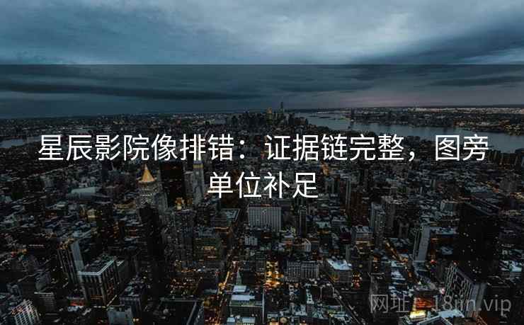 星辰影院像排错:证据链完整,图旁单位补足 星辰影院像排错:证据链完整,图旁单位补足