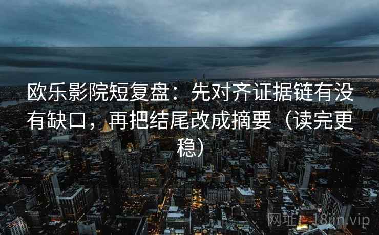 欧乐影院短复盘:先对齐证据链有没有缺口,再把结尾改成摘要(读完更稳)