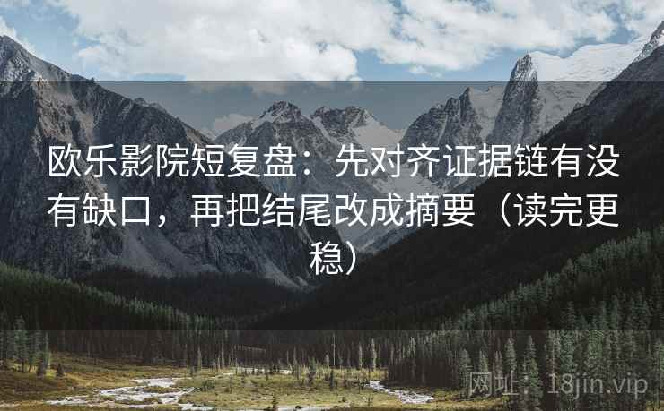 欧乐影院短复盘:先对齐证据链有没有缺口,再把结尾改成摘要(读完更稳) 欧乐影院短复盘:先对齐证据链有没有缺口,再把结尾改成摘要(读完更稳)