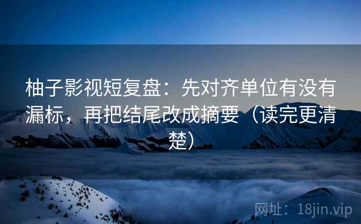 柚子影视短复盘:先对齐单位有没有漏标,再把结尾改成摘要(读完更清楚) 柚子影视短复盘:先对齐单位有没有漏标,再把结尾改成摘要(读完更清楚)