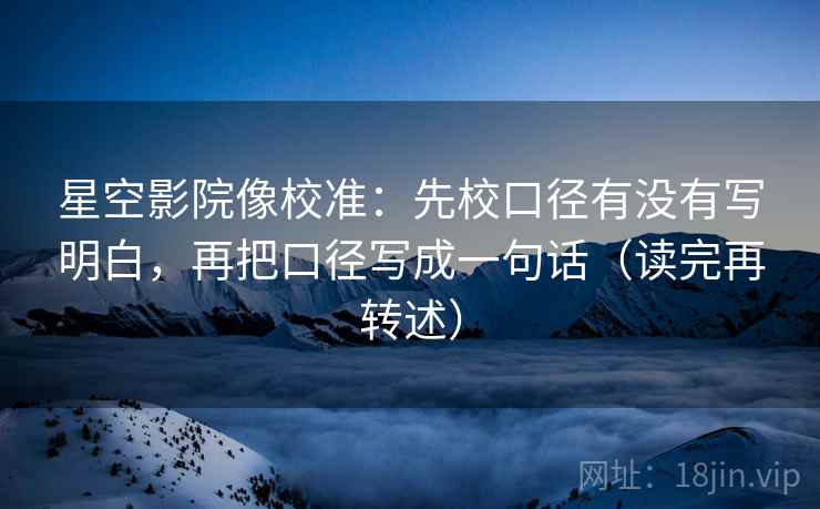 星空影院像校准：先校口径有没有写明白，再把口径写成一句话（读完再转述）